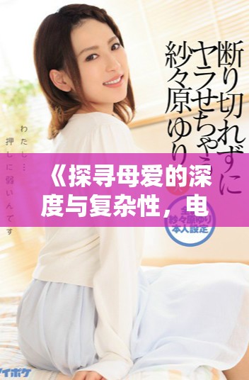 《探寻母爱的深度与复杂性，电影哺乳完整版观后感分享》