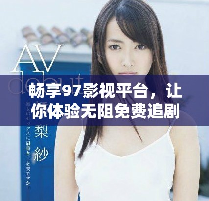 畅享97影视平台，让你体验无阻免费追剧乐趣