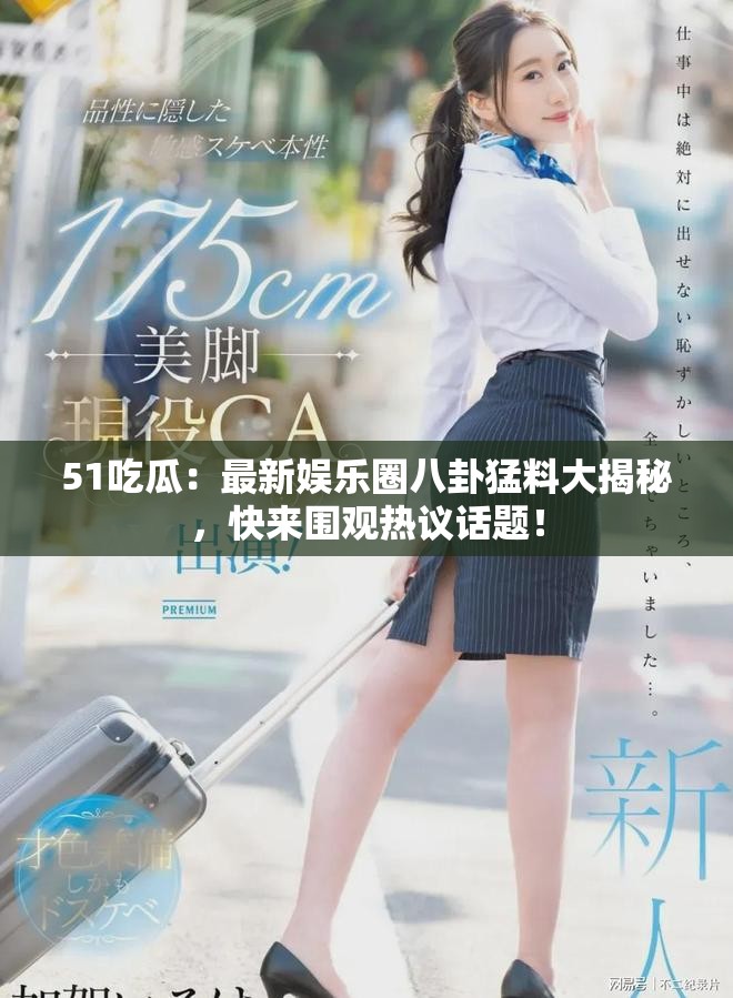51吃瓜：最新娱乐圈八卦猛料大揭秘，快来围观热议话题！