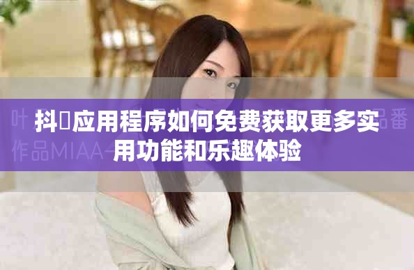 抖抈应用程序如何免费获取更多实用功能和乐趣体验