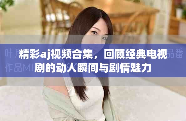 精彩aj视频合集，回顾经典电视剧的动人瞬间与剧情魅力