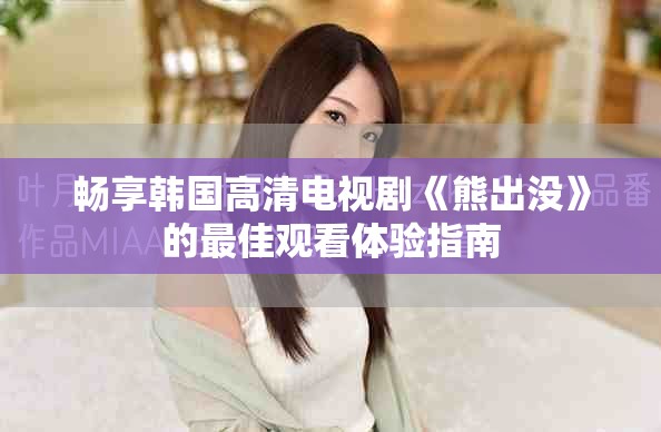 畅享韩国高清电视剧《熊出没》的最佳观看体验指南