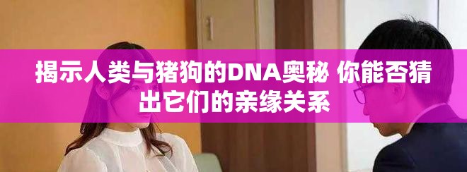 揭示人类与猪狗的DNA奥秘 你能否猜出它们的亲缘关系