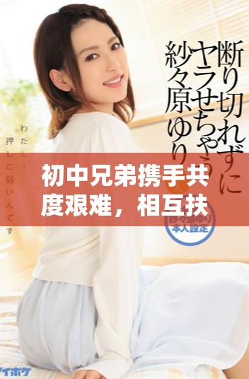 初中兄弟携手共度艰难，相互扶持成长历程分享