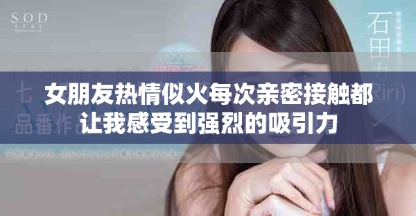 女朋友热情似火每次亲密接触都让我感受到强烈的吸引力