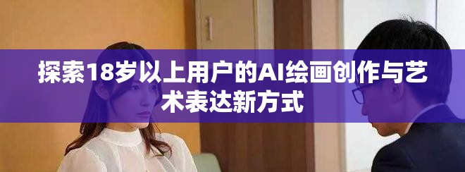 探索18岁以上用户的AI绘画创作与艺术表达新方式