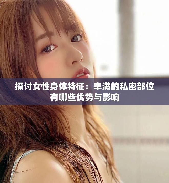 探讨女性身体特征：丰满的私密部位有哪些优势与影响
