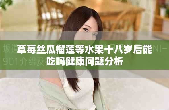 草莓丝瓜榴莲等水果十八岁后能吃吗健康问题分析