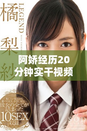 阿娇经历20分钟实干视频曝光引发网友热议与关注