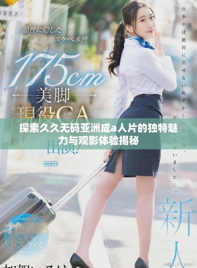 探索久久无码亚洲成a人片的独特魅力与观影体验揭秘