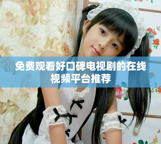 免费观看好口碑电视剧的在线视频平台推荐