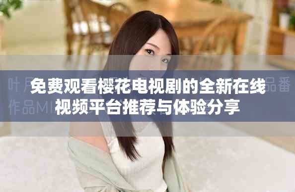 免费观看樱花电视剧的全新在线视频平台推荐与体验分享