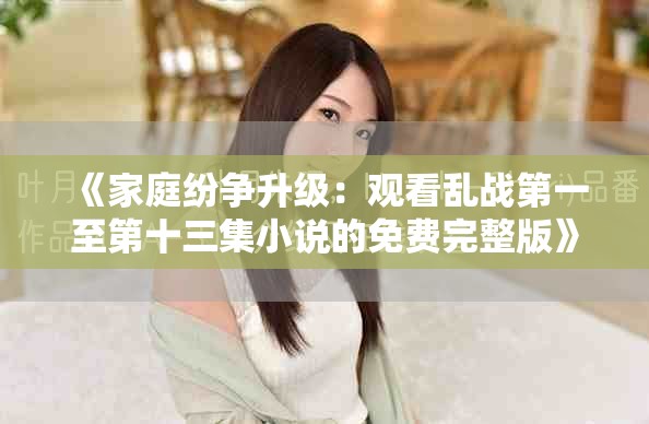 《家庭纷争升级：观看乱战第一至第十三集小说的免费完整版》
