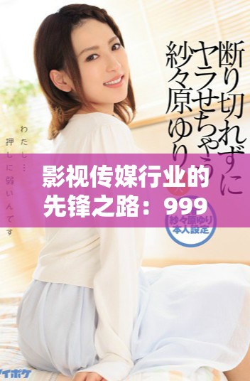 影视传媒行业的先锋之路：999影视传媒有限公司发展揭秘