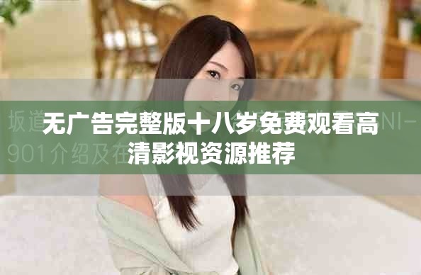 无广告完整版十八岁免费观看高清影视资源推荐