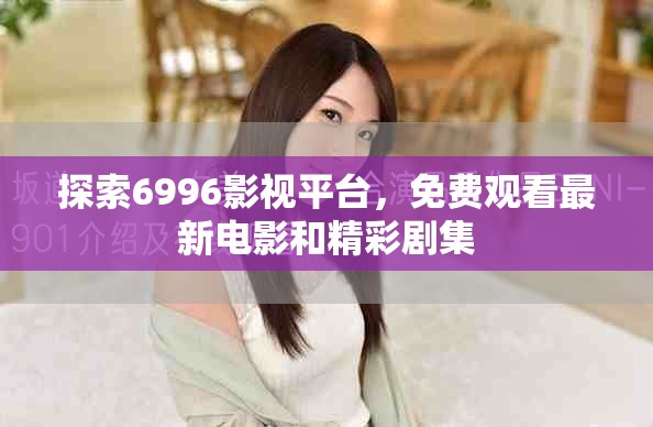 探索6996影视平台，免费观看最新电影和精彩剧集