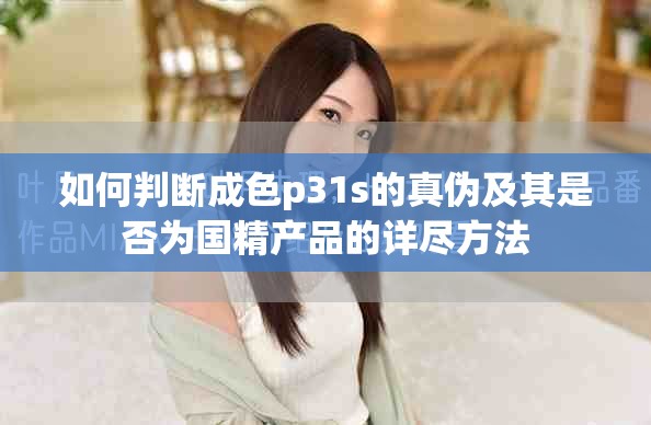 如何判断成色p31s的真伪及其是否为国精产品的详尽方法