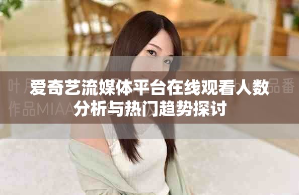爱奇艺流媒体平台在线观看人数分析与热门趋势探讨