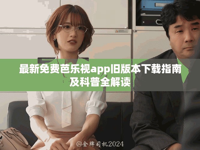 最新免费芭乐视app旧版本下载指南及科普全解读