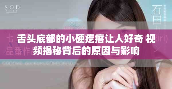 舌头底部的小硬疙瘩让人好奇 视频揭秘背后的原因与影响