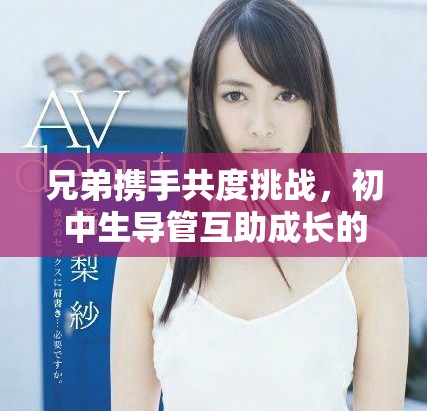 兄弟携手共度挑战，初中生导管互助成长的感人故事