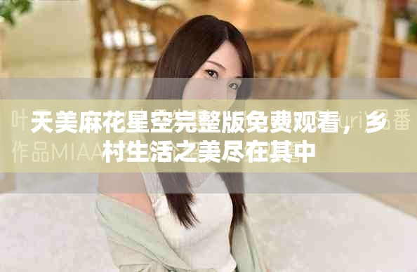 天美麻花星空完整版免费观看，乡村生活之美尽在其中