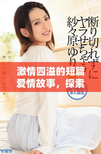 激情四溢的短篇爱情故事，探索肉感芬芳的甜美禁忌情缘