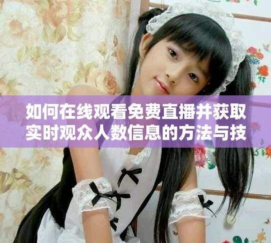如何在线观看免费直播并获取实时观众人数信息的方法与技巧