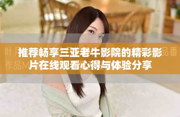 推荐畅享三亚老牛影院的精彩影片在线观看心得与体验分享