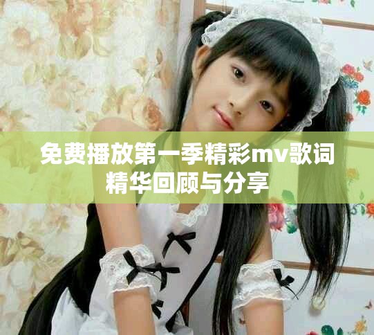 免费播放第一季精彩mv歌词精华回顾与分享