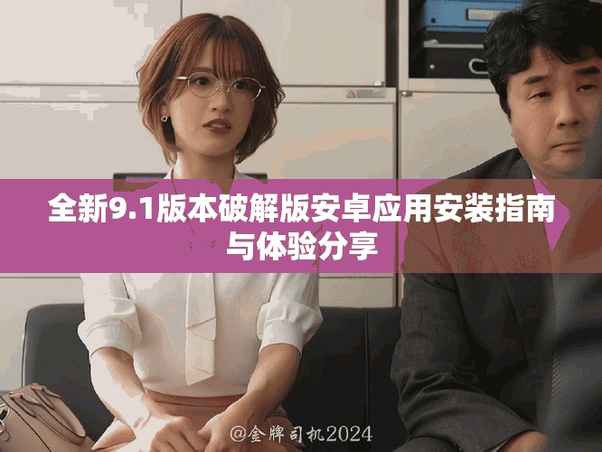全新9.1版本破解版安卓应用安装指南与体验分享