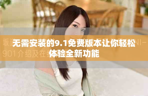 无需安装的9.1免费版本让你轻松体验全新功能