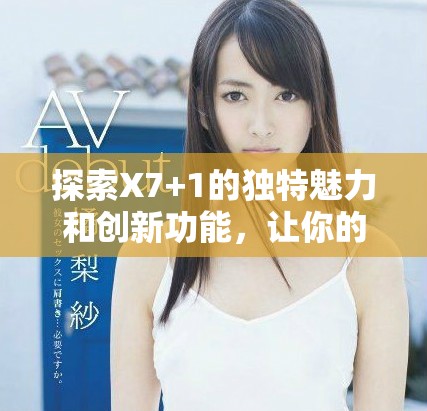 探索X7+1的独特魅力和创新功能，让你的生活更加便捷与精彩