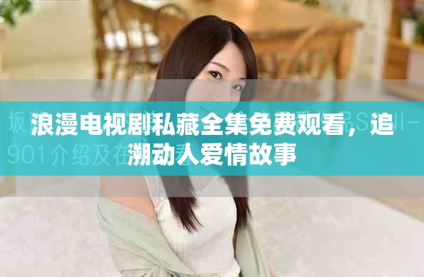 浪漫电视剧私藏全集免费观看，追溯动人爱情故事