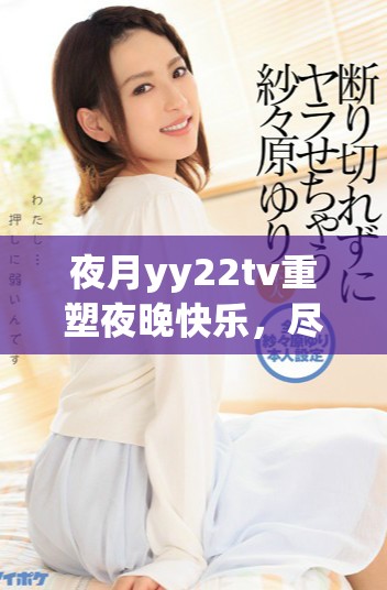 夜月yy22tv重塑夜晚快乐，尽享精彩内容和体验