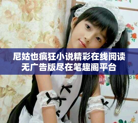 尼姑也疯狂小说精彩在线阅读无广告版尽在笔趣阁平台