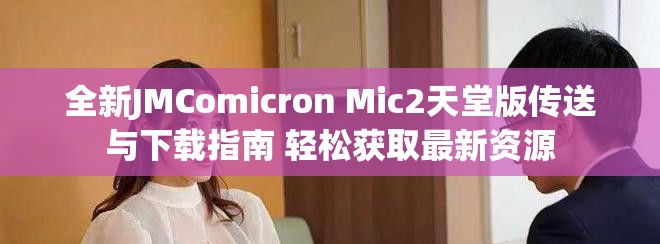 全新JMComicron Mic2天堂版传送与下载指南 轻松获取最新资源