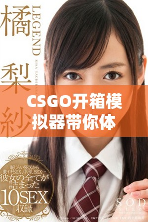 CSGO开箱模拟器带你体验逼真的开箱乐趣与惊喜