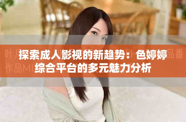 探索成人影视的新趋势：色婷婷综合平台的多元魅力分析