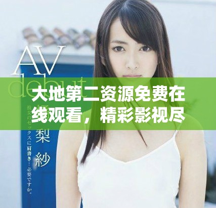 大地第二资源免费在线观看，精彩影视尽在掌握之中