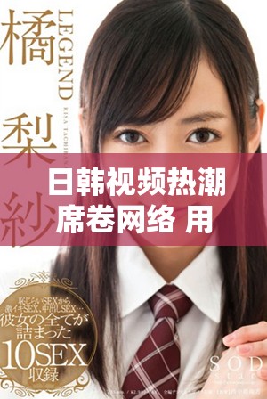 日韩视频热潮席卷网络 用户喜爱程度持续上升