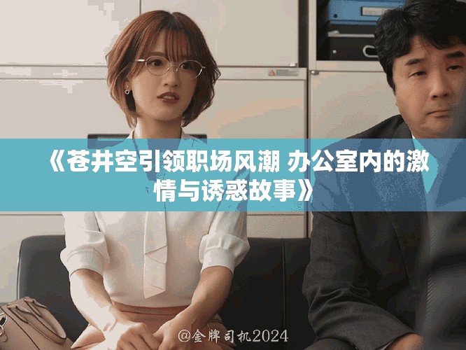 《苍井空引领职场风潮 办公室内的激情与诱惑故事》