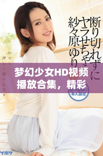 梦幻少女HD视频播放合集，精彩瞬间尽在掌握中