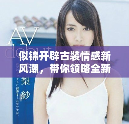 似锦开辟古装情感新风潮，带你领略全新剧作魅力