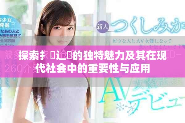 探索扌喿辶畐的独特魅力及其在现代社会中的重要性与应用