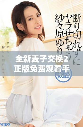 全新麦子交换2正版免费观看平台探秘，让你享受无限游戏乐趣