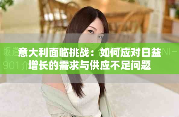 意大利面临挑战：如何应对日益增长的需求与供应不足问题