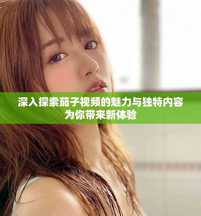 深入探索茄子视频的魅力与独特内容为你带来新体验
