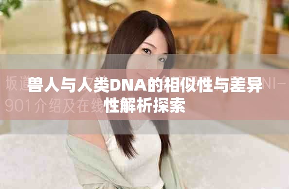 兽人与人类DNA的相似性与差异性解析探索