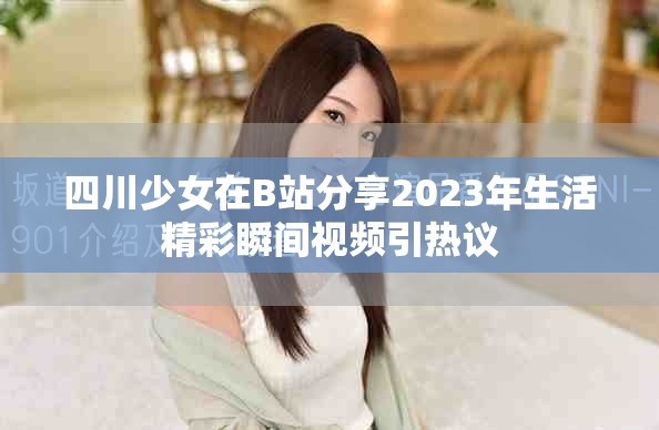 四川少女在B站分享2023年生活精彩瞬间视频引热议